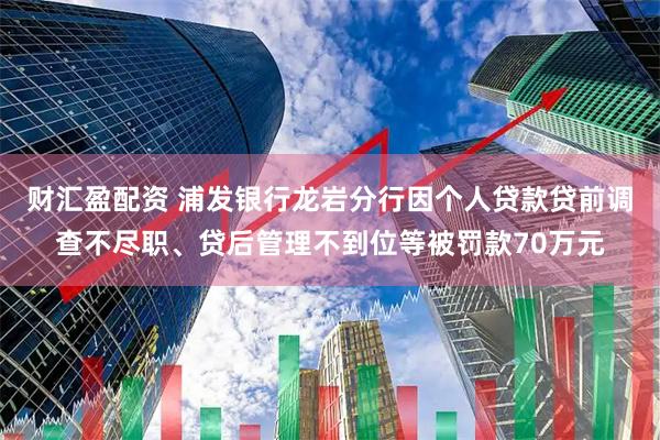 财汇盈配资 浦发银行龙岩分行因个人贷款贷前调查不尽职、贷后管理不到位等被罚款70万元