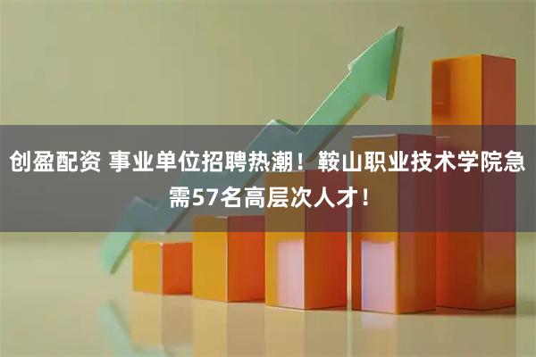 创盈配资 事业单位招聘热潮！鞍山职业技术学院急需57名高层次人才！