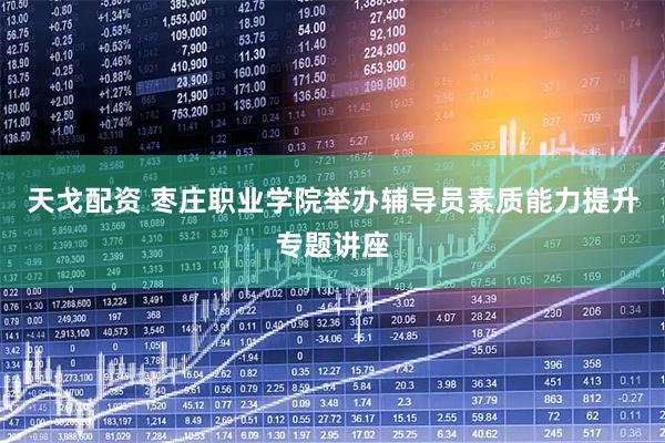 天戈配资 枣庄职业学院举办辅导员素质能力提升专题讲座