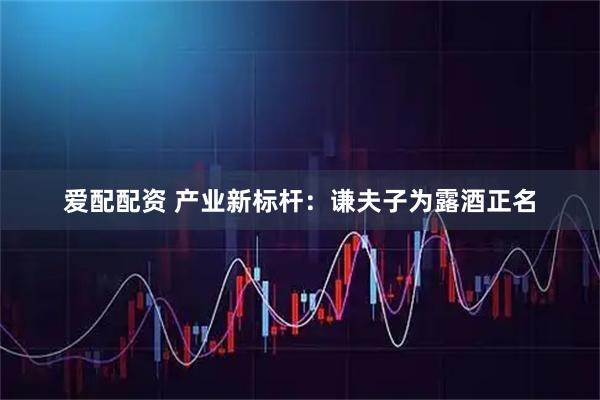 爱配配资 产业新标杆：谦夫子为露酒正名
