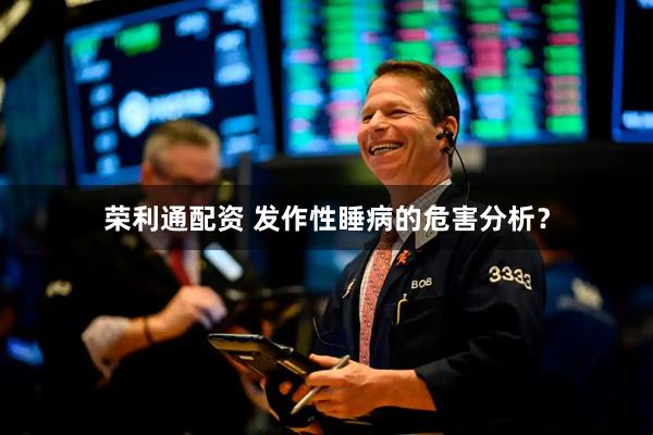 荣利通配资 发作性睡病的危害分析？