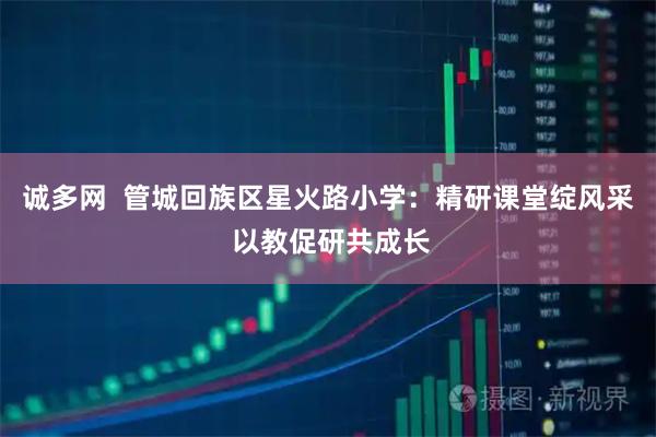 诚多网  管城回族区星火路小学：精研课堂绽风采 以教促研共成长