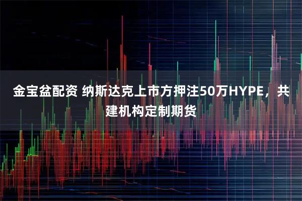 金宝盆配资 纳斯达克上市方押注50万HYPE，共建机构定制期货